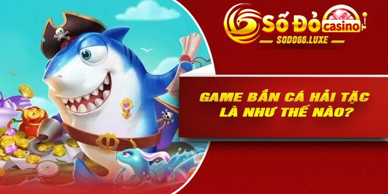 Game bắn cá hải tặc là như thế nào?