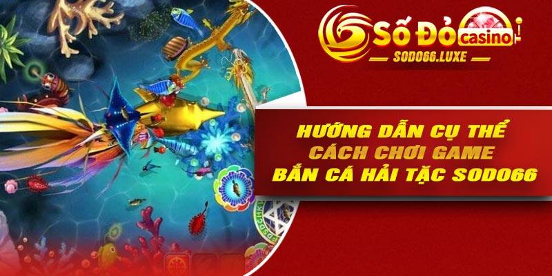 Hướng dẫn cụ thể cách chơi game bắn cá hải tặc Sodo66