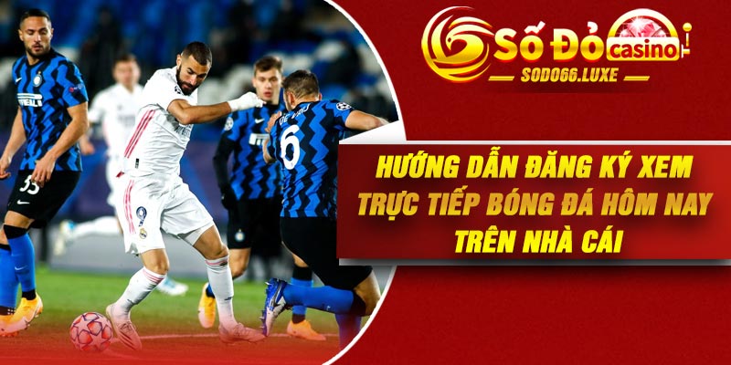 Hướng dẫn đăng ký xem trực tiếp bóng đá hôm nay trên nhà cái