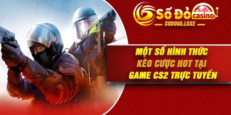Một số hình thức kèo cược hot tại game CS2 trực tuyến