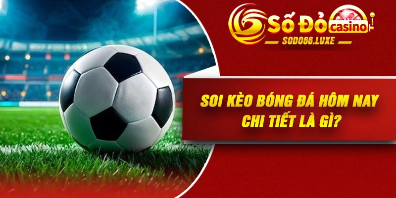 Soi kèo bóng đá hôm nay chi tiết là gì?